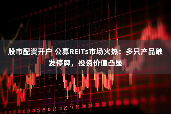 股市配资开户 公募REITs市场火热：多只产品触发停牌，投资价值凸显