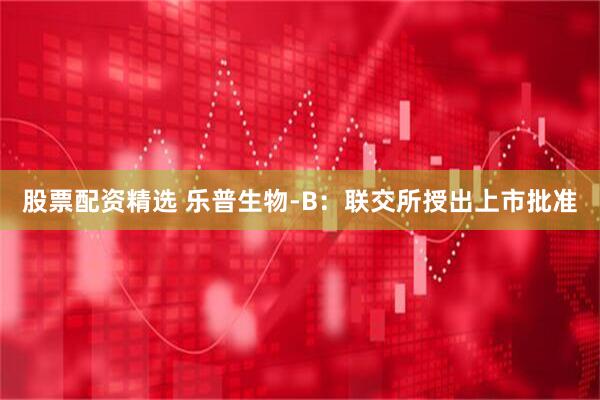 股票配资精选 乐普生物-B：联交所授出上市批准