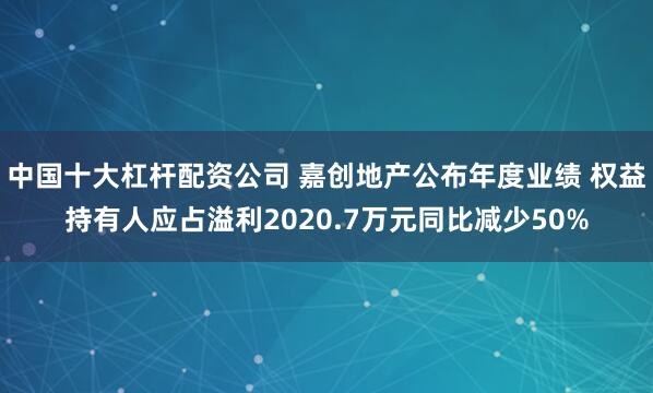 中国十大杠杆配资公司 嘉创地产公布年度业绩 权益持有人应占溢利2020.7万元同比减少50%