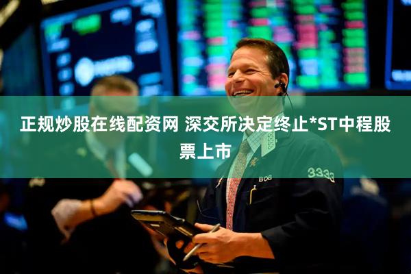 正规炒股在线配资网 深交所决定终止*ST中程股票上市