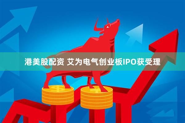 港美股配资 艾为电气创业板IPO获受理