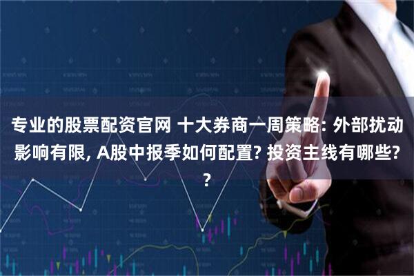 专业的股票配资官网 十大券商一周策略: 外部扰动影响有限, A股中报季如何配置? 投资主线有哪些?