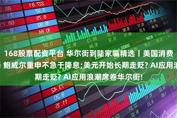 168股票配资平台 华尔街到陆家嘴精选丨美国消费者信心意外下降 鲍威尔重申不急于降息;美元开始长期走贬? AI应用浪潮席卷华尔街!