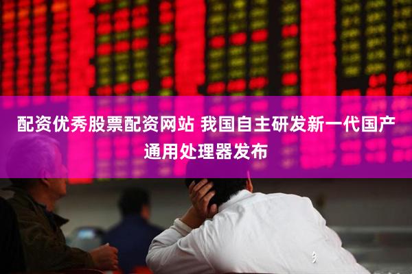 配资优秀股票配资网站 我国自主研发新一代国产通用处理器发布