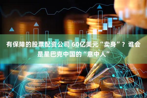 有保障的股票配资公司 60亿美元“卖身”？谁会是星巴克中国的“意中人”