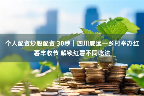 个人配资炒股配资 30秒｜四川威远一乡村举办红薯丰收节 解锁红薯不同吃法