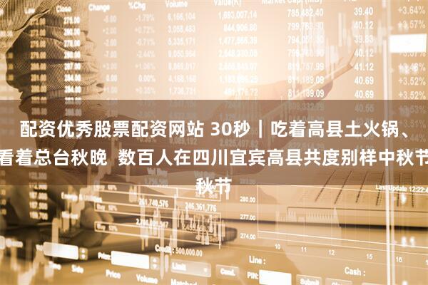 配资优秀股票配资网站 30秒｜吃着高县土火锅、看着总台秋晚  数百人在四川宜宾高县共度别样中秋节