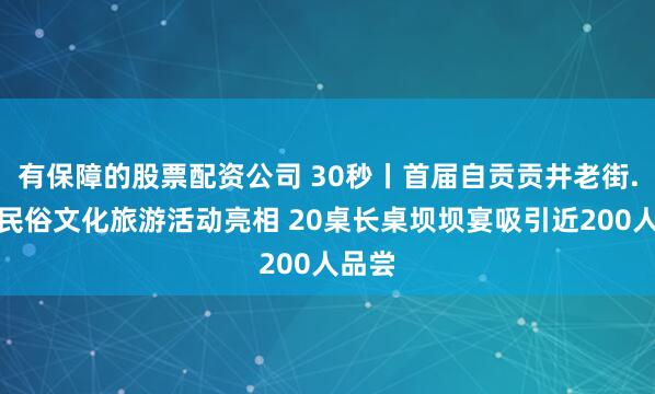 有保障的股票配资公司 30秒丨首届自贡贡井老街.河街民俗文化旅游活动亮相 20桌长桌坝坝宴吸引近200人品尝