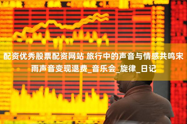 配资优秀股票配资网站 旅行中的声音与情感共鸣宋雨声音变现退费_音乐会_旋律_日记