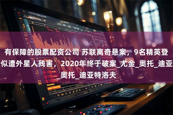 有保障的股票配资公司 苏联离奇悬案，9名精英登山员疑似遭外星人残害，2020年终于破案_尤金_奥托_迪亚特洛夫