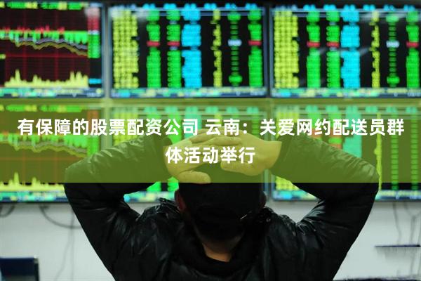 有保障的股票配资公司 云南：关爱网约配送员群体活动举行