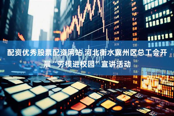 配资优秀股票配资网站 河北衡水冀州区总工会开展“劳模进校园”宣讲活动