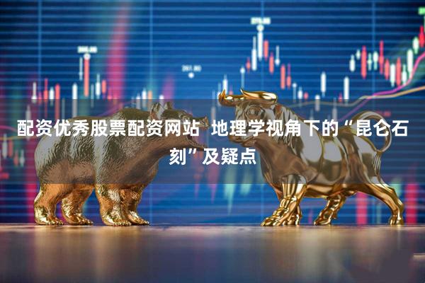 配资优秀股票配资网站  地理学视角下的“昆仑石刻”及疑点