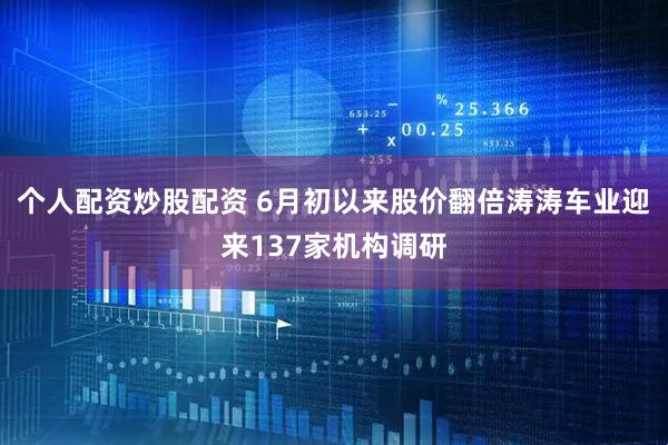 个人配资炒股配资 6月初以来股价翻倍涛涛车业迎来137家机构调研