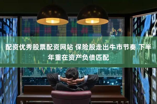 配资优秀股票配资网站 保险股走出牛市节奏 下半年重在资产负债匹配