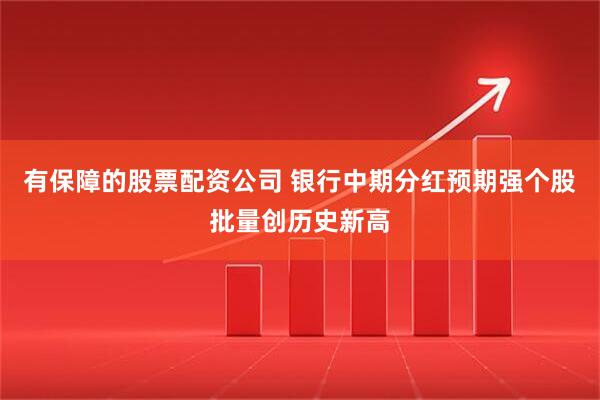 有保障的股票配资公司 银行中期分红预期强个股批量创历史新高