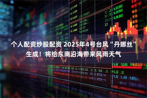 个人配资炒股配资 2025年4号台风“丹娜丝”生成！将给东南沿海带来风雨天气