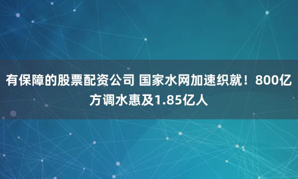 有保障的股票配资公司 国家水网加速织就！800亿方调水惠及1.85亿人