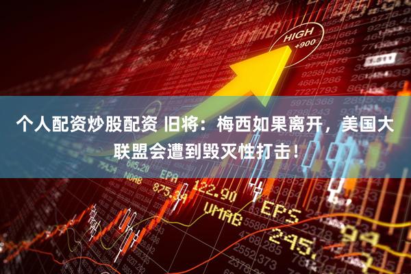 个人配资炒股配资 旧将：梅西如果离开，美国大联盟会遭到毁灭性打击！