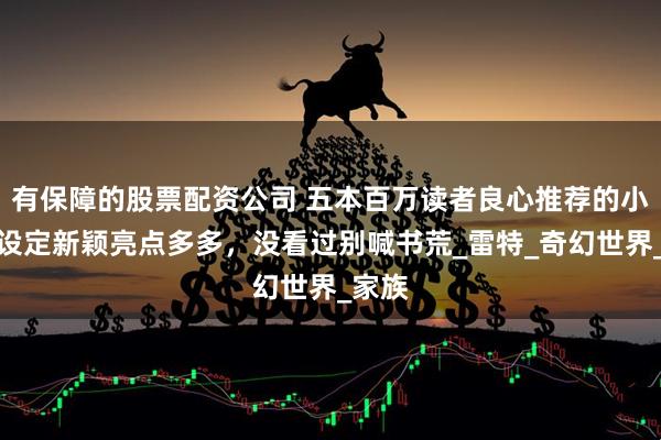 有保障的股票配资公司 五本百万读者良心推荐的小说，设定新颖亮点多多，没看过别喊书荒_雷特_奇幻世界_家族