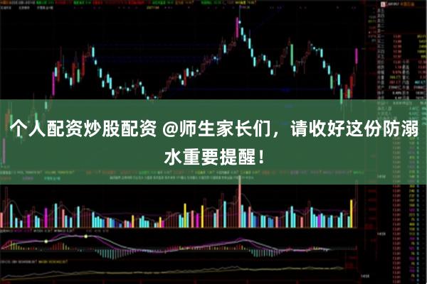 个人配资炒股配资 @师生家长们，请收好这份防溺水重要提醒！