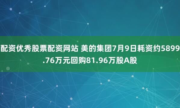 配资优秀股票配资网站 美的集团7月9日耗资约5899.76万元回购81.96万股A股