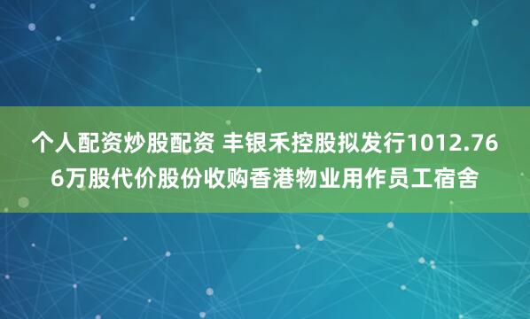 个人配资炒股配资 丰银禾控股拟发行1012.766万股代价股份收购香港物业用作员工宿舍