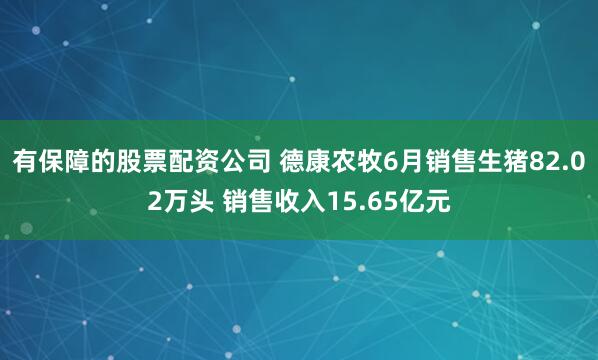 有保障的股票配资公司 德康农牧6月销售生猪82.02万头 销售收入15.65亿元