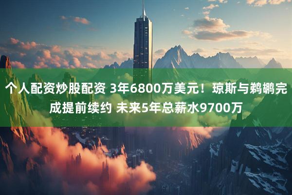 个人配资炒股配资 3年6800万美元！琼斯与鹈鹕完成提前续约 未来5年总薪水9700万