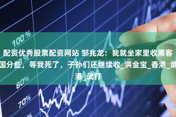 配资优秀股票配资网站 邹兆龙：我就坐家里收黑客帝国分红，等我死了，子孙们还继续收_洪金宝_香港_武打