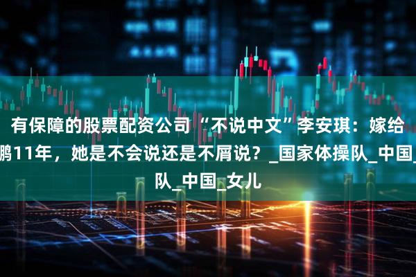 有保障的股票配资公司 “不说中文”李安琪：嫁给李小鹏11年，她是不会说还是不屑说？_国家体操队_中国_女儿