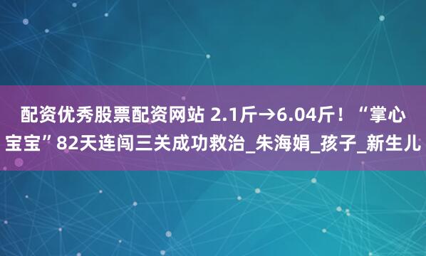 配资优秀股票配资网站 2.1斤→6.04斤！“掌心宝宝”82天连闯三关成功救治_朱海娟_孩子_新生儿