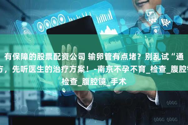 有保障的股票配资公司 输卵管有点堵？别乱试“通管”偏方，先听医生的治疗方案！-南京不孕不育_检查_腹腔镜_手术