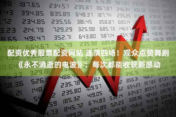 配资优秀股票配资网站 连演四场！观众点赞舞剧《永不消逝的电波》：每次都能收获新感动