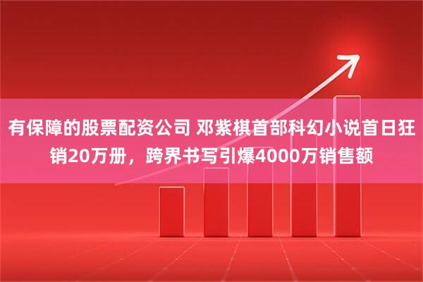 有保障的股票配资公司 邓紫棋首部科幻小说首日狂销20万册，跨界书写引爆4000万销售额