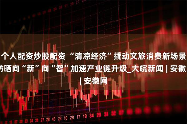 个人配资炒股配资 “清凉经济”撬动文旅消费新场景 防晒向“新”向“智”加速产业链升级_大皖新闻 | 安徽网