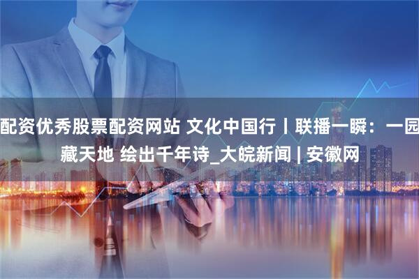 配资优秀股票配资网站 文化中国行丨联播一瞬：一园藏天地 绘出千年诗_大皖新闻 | 安徽网