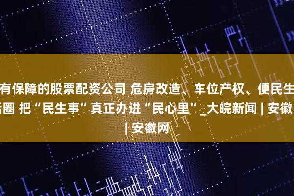 有保障的股票配资公司 危房改造、车位产权、便民生活圈 把“民生事”真正办进“民心里”_大皖新闻 | 安徽网