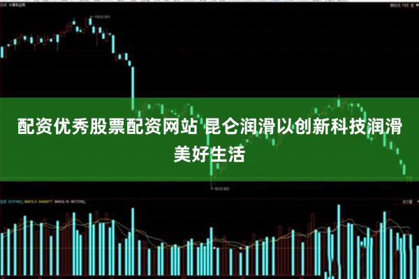 配资优秀股票配资网站 昆仑润滑以创新科技润滑美好生活