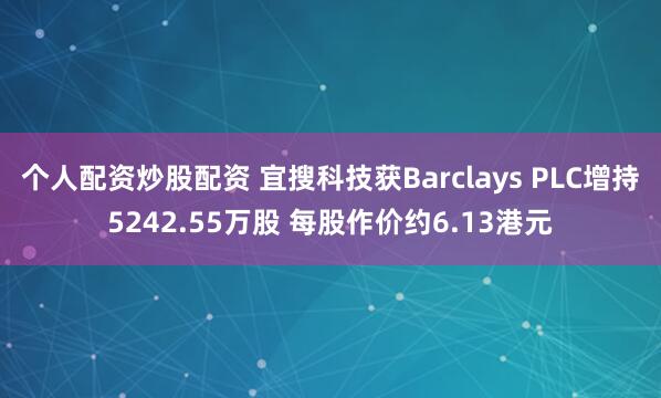 个人配资炒股配资 宜搜科技获Barclays PLC增持5242.55万股 每股作价约6.13港元