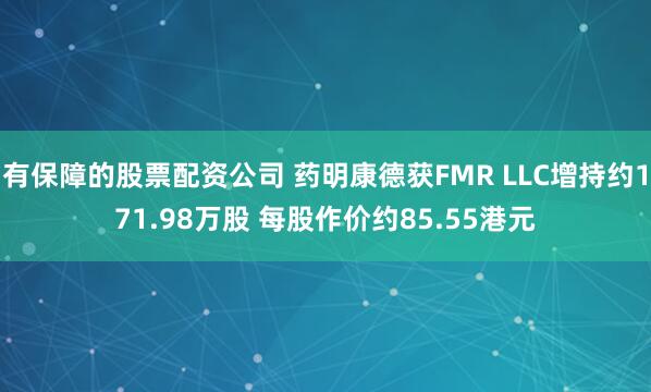 有保障的股票配资公司 药明康德获FMR LLC增持约171.98万股 每股作价约85.55港元