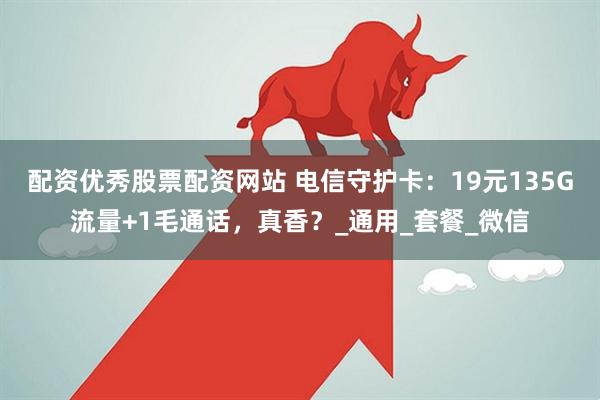 配资优秀股票配资网站 电信守护卡：19元135G流量+1毛通话，真香？_通用_套餐_微信