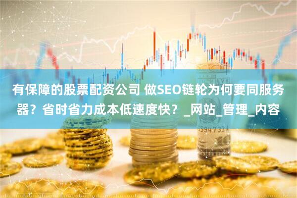 有保障的股票配资公司 做SEO链轮为何要同服务器？省时省力成本低速度快？_网站_管理_内容