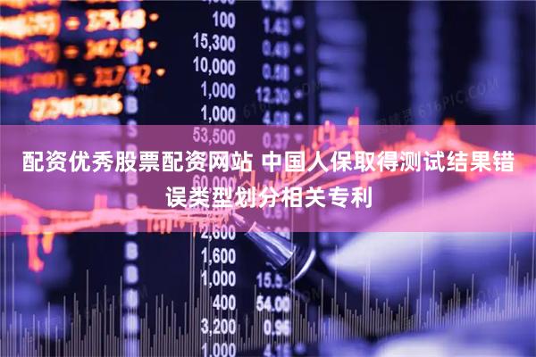配资优秀股票配资网站 中国人保取得测试结果错误类型划分相关专利