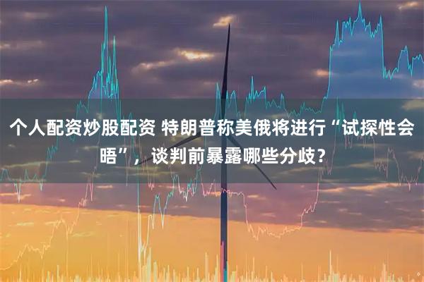 个人配资炒股配资 特朗普称美俄将进行“试探性会晤”，谈判前暴露哪些分歧？