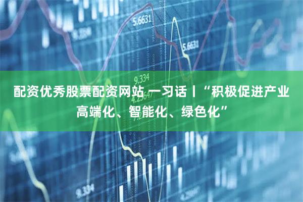 配资优秀股票配资网站 一习话丨“积极促进产业高端化、智能化、绿色化”