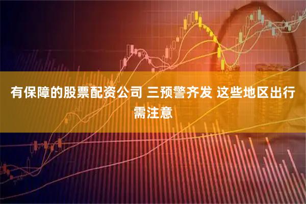 有保障的股票配资公司 三预警齐发 这些地区出行需注意