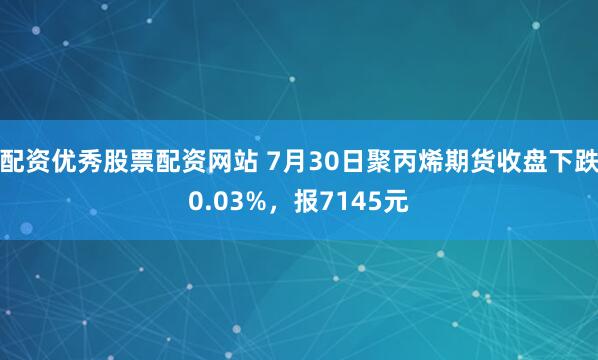 配资优秀股票配资网站 7月30日聚丙烯期货收盘下跌0.03%，报7145元