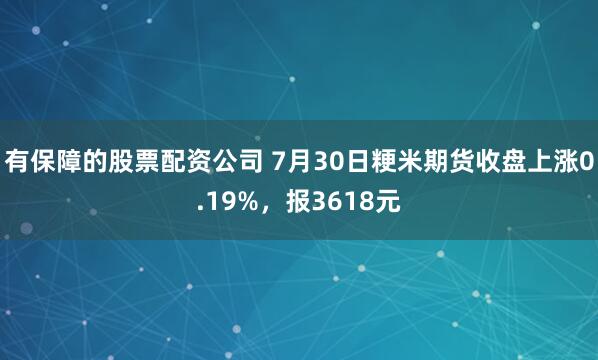 有保障的股票配资公司 7月30日粳米期货收盘上涨0.19%，报3618元