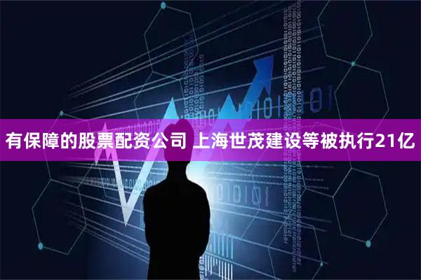有保障的股票配资公司 上海世茂建设等被执行21亿